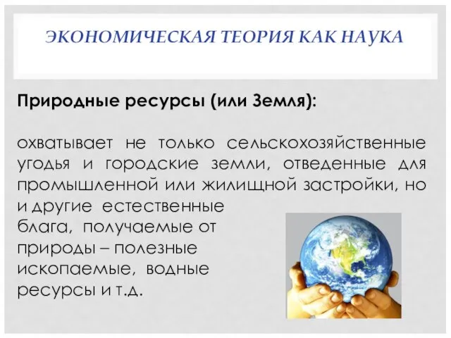 ЭКОНОМИЧЕСКАЯ ТЕОРИЯ КАК НАУКА Природные ресурсы (или Земля): охватывает не только