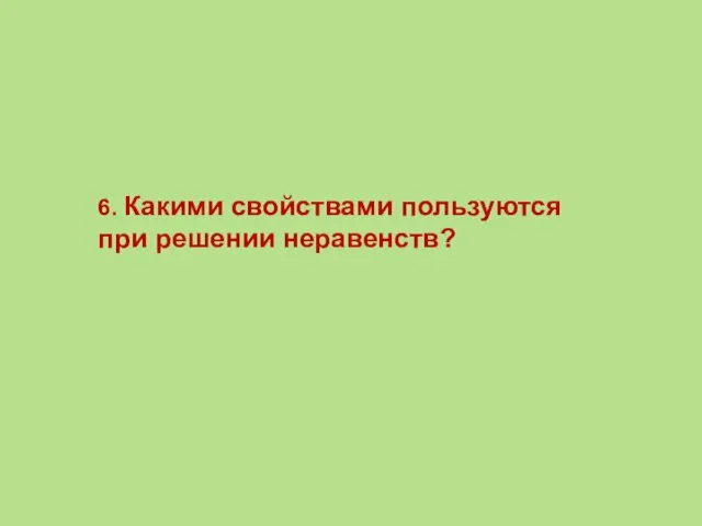 6. Какими свойствами пользуются при решении неравенств?