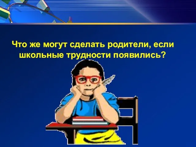 Что же могут сделать родители, если школьные трудности появились?