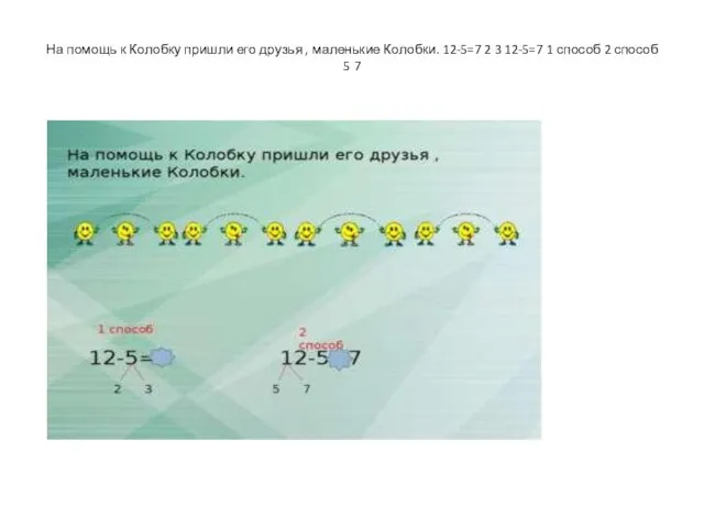 На помощь к Колобку пришли его друзья , маленькие Колобки. 12-5=7