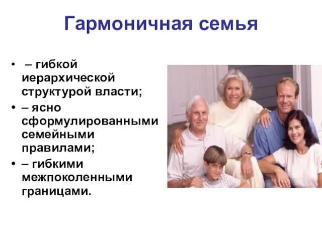 Гармоничная семья – гибкой иерархической структурой власти; – ясно сформулированными семейными правилами; – гибкими межпоколенными границами.