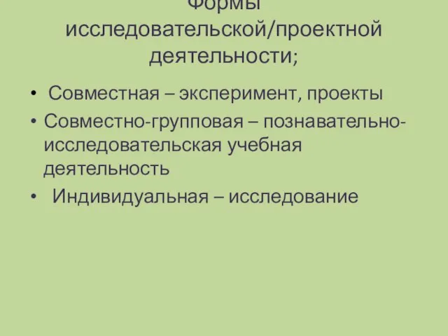 Формы исследовательской/проектной деятельности; Совместная – эксперимент, проекты Совместно-групповая – познавательно-исследовательская учебная деятельность Индивидуальная – исследование