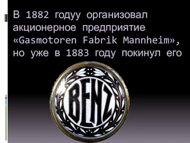 В 1882 годуу организовал акционерное предприятие «Gasmotoren Fabrik Mannheim», но уже в 1883 году покинул его