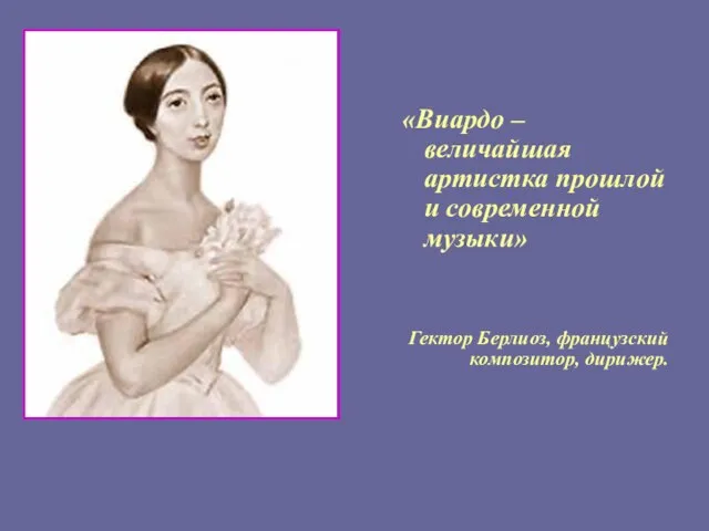 «Виардо – величайшая артистка прошлой и современной музыки» Гектор Берлиоз, французский композитор, дирижер.