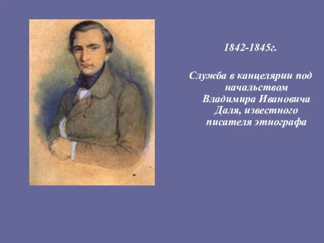 1842-1845г. Служба в канцелярии под начальством Владимира Ивановича Даля, известного писателя этнографа