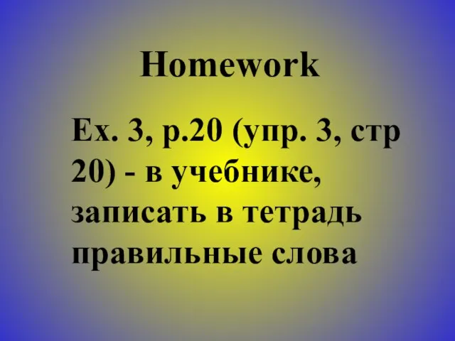 Homework Ex. 3, p.20 (упр. 3, стр 20) - в учебнике, записать в тетрадь правильные слова