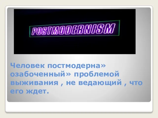 Человек постмодерна»озабоченный» проблемой выживания , не ведающий , что его ждет.