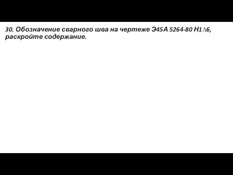 30. Обозначение сварного шва на чертеже Э45А 5264-80 Н1∆6, раскройте содержание.