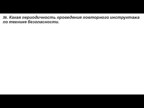 36. Какая периодичность проведения повторного инструктажа по технике безопасности.