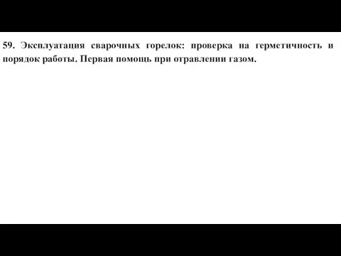 59. Эксплуатация сварочных горелок: проверка на герметичность и порядок работы. Первая помощь при отравлении газом.