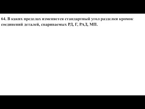 64. В каких пределах изменяется стандартный угол разделки кромок соединений деталей, свариваемых РД, Г, РАД, МП.