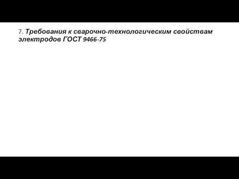 7. Требования к сварочно-технологическим свойствам электродов ГОСТ 9466-75