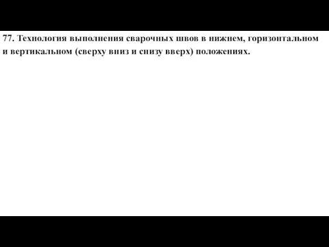 77. Технология выполнения сварочных швов в нижнем, горизонтальном и вертикальном (сверху вниз и снизу вверх) положениях.