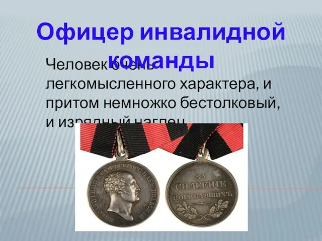 Человек очень легкомысленного характера, и притом немножко бестолковый, и изрядный наглец. Офицер инвалидной команды