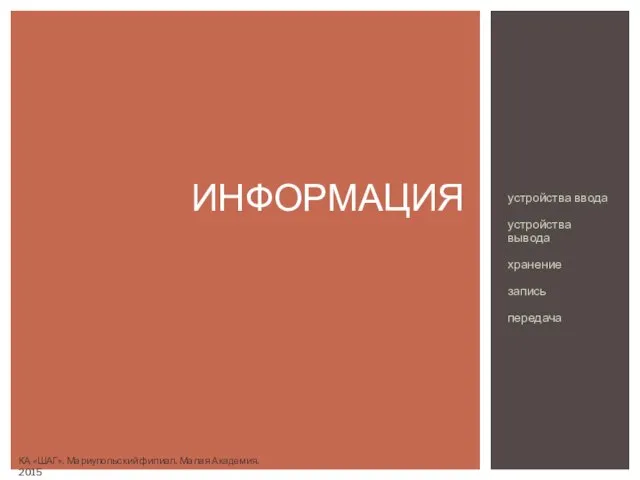 устройства ввода устройства вывода хранение запись передача ИНФОРМАЦИЯ КА «ШАГ». Мариупольский филиал. Малая Академия. 2015