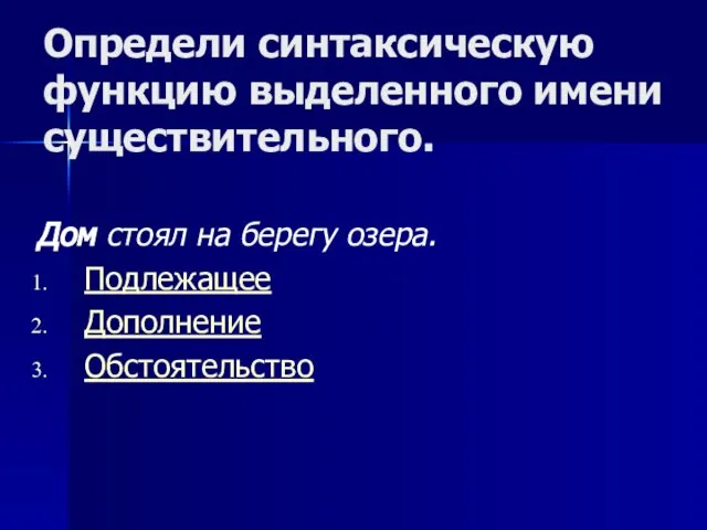 Определи синтаксическую функцию выделенного имени существительного. Дом стоял на берегу озера. Подлежащее Дополнение Обстоятельство