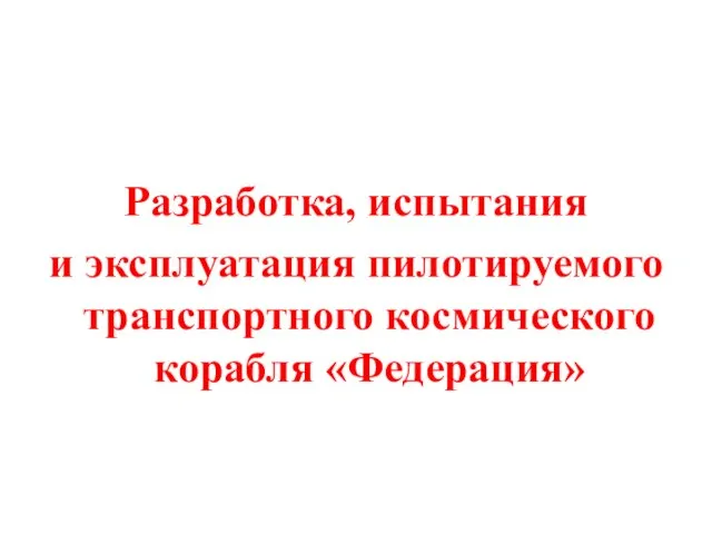 Разработка, испытания и эксплуатация пилотируемого транспортного космического корабля «Федерация»