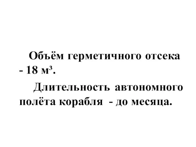 Объём герметичного отсека - 18 м³. Длительность автономного полёта корабля - до месяца.