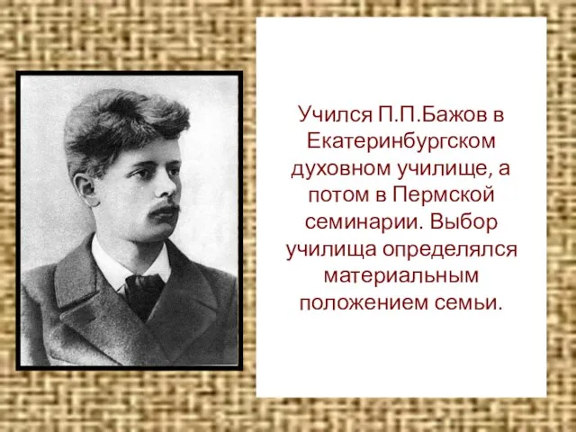 Учился П.П.Бажов в Екатеринбургском духовном училище, а потом в Пермской семинарии.