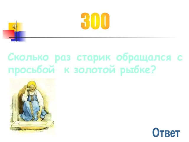 300 Сколько раз старик обращался с просьбой к золотой рыбке? Ответ