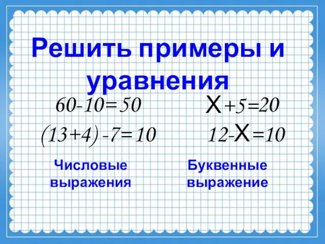 Решить примеры и уравнения 60-10= Х+5= 50 Числовые выражения Буквенные выражение 20 (13+4) -7= 10 12-Х=10
