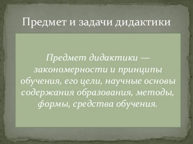 Предмет и задачи дидактики Предмет дидактики — закономерности и принципы обучения,