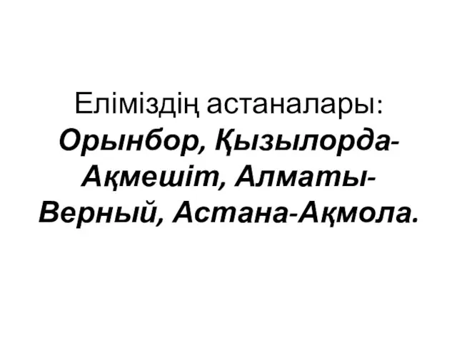 Еліміздің астаналары: Орынбор, Қызылорда-Ақмешіт, Алматы-Верный, Астана-Ақмола.