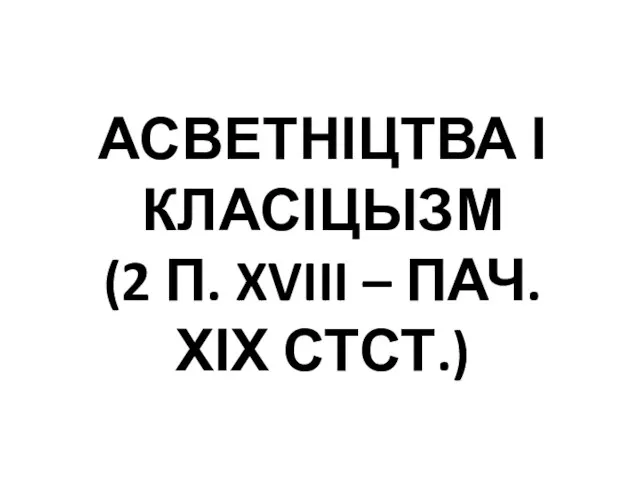 АСВЕТНІЦТВА І КЛАСІЦЫЗМ (2 П. XVIII – ПАЧ. ХІХ СТСТ.)