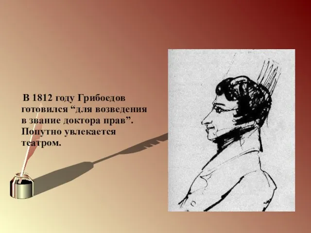 В 1812 году Грибоедов готовился “для возведения в звание доктора прав”. Попутно увлекается театром.