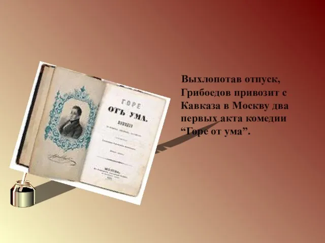 Выхлопотав отпуск, Грибоедов привозит с Кавказа в Москву два первых акта комедии “Горе от ума”.