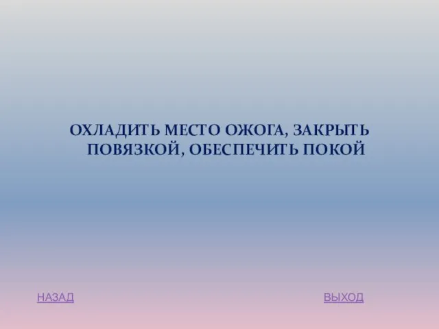 ОХЛАДИТЬ МЕСТО ОЖОГА, ЗАКРЫТЬ ПОВЯЗКОЙ, ОБЕСПЕЧИТЬ ПОКОЙ НАЗАД ВЫХОД