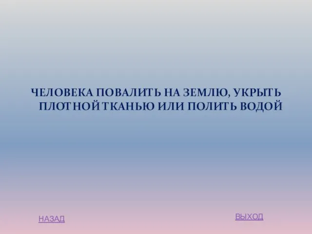 ЧЕЛОВЕКА ПОВАЛИТЬ НА ЗЕМЛЮ, УКРЫТЬ ПЛОТНОЙ ТКАНЬЮ ИЛИ ПОЛИТЬ ВОДОЙ НАЗАД ВЫХОД