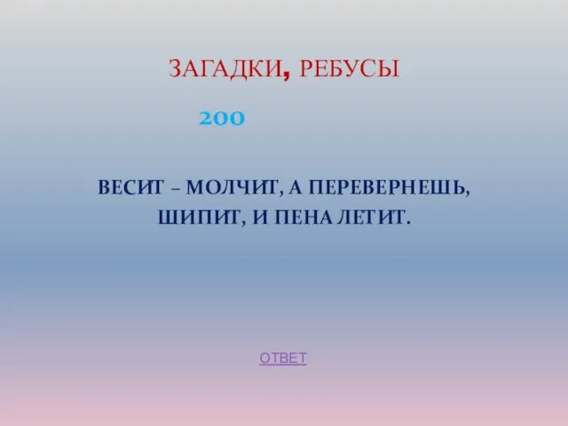 200 ВЕСИТ – МОЛЧИТ, А ПЕРЕВЕРНЕШЬ, ШИПИТ, И ПЕНА ЛЕТИТ. ЗАГАДКИ, РЕБУСЫ ОТВЕТ