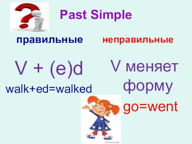 Past Simple правильные неправильные V меняет форму go=went V + (e)d walk+ed=walked