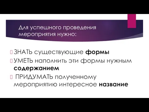 Для успешного проведения мероприятия нужно: ЗНАТЬ существующие формы УМЕТЬ наполнить эти