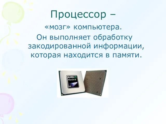 Процессор – «мозг» компьютера. Он выполняет обработку закодированной информации, которая находится в памяти.