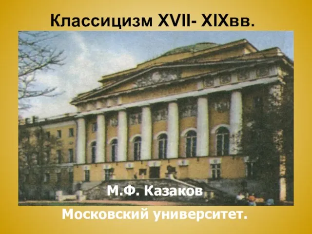 Классицизм XVII- XIXвв. М.Ф. Казаков Московский университет.