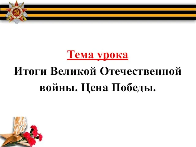 Тема урока Итоги Великой Отечественной войны. Цена Победы.