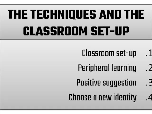 THE TECHNIQUES AND THE CLASSROOM SET-UP Classroom set-up Peripheral learning Positive suggestion Choose a new identity