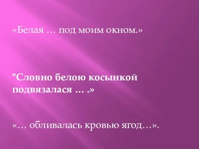 «Белая … под моим окном.» "Словно белою косынкой подвязалася … .» «… обливалась кровью ягод…».