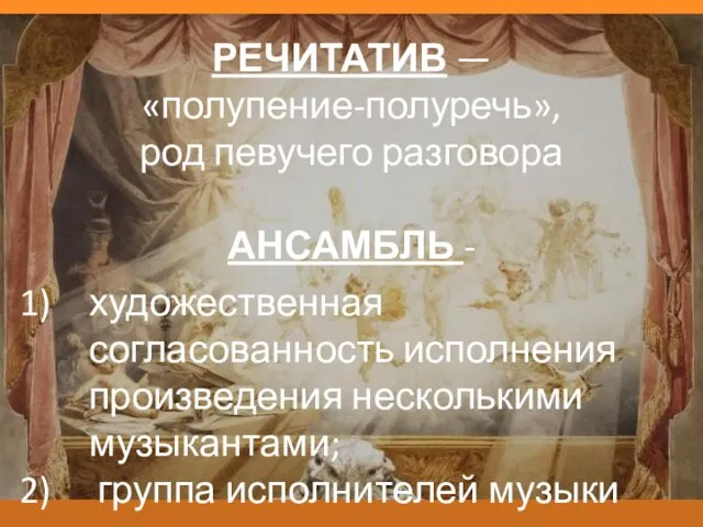 РЕЧИТАТИВ — «полупение-полуречь», род певучего разговора АНСАМБЛЬ - художественная согласованность исполнения