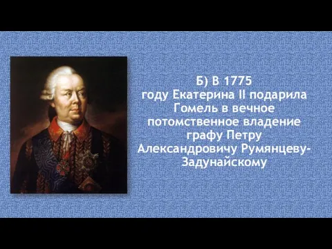 Б) В 1775 году Екатерина II подарила Гомель в вечное потомственное владение графу Петру Александровичу Румянцеву-Задунайскому