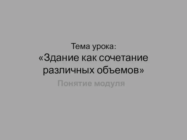 Тема урока: «Здание как сочетание различных объемов» Понятие модуля