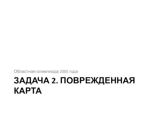 ЗАДАЧА 2. ПОВРЕЖДЕННАЯ КАРТА Областная олимпиада 2005 года