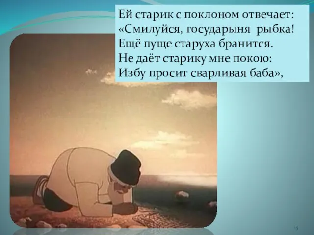 Ей старик с поклоном отвечает: «Смилуйся, государыня рыбка! Ещё пуще старуха