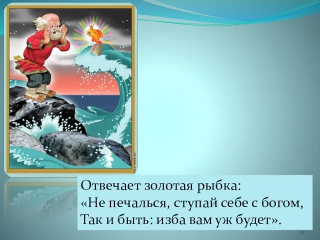 Отвечает золотая рыбка: «Не печалься, ступай себе с богом, Так и быть: изба вам уж будет».