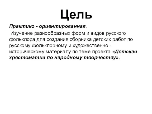 Цель Практико - ориентированная. Изучение разнообразных форм и видов русского фольклора