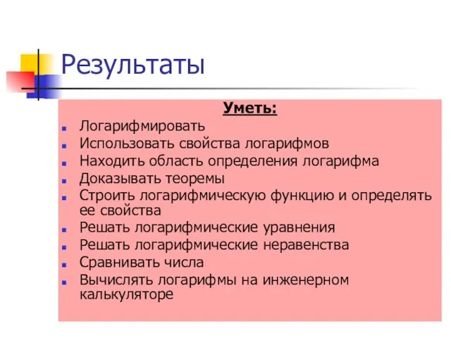 Результаты Уметь: Логарифмировать Использовать свойства логарифмов Находить область определения логарифма Доказывать