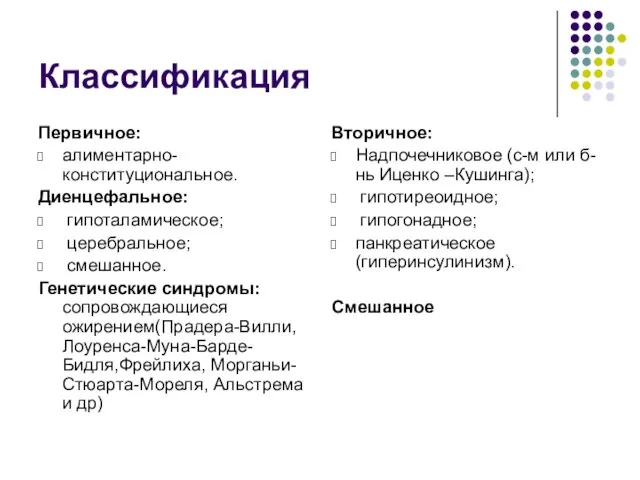 Классификация Первичное: алиментарно-конституциональное. Диенцефальное: гипоталамическое; церебральное; смешанное. Генетические синдромы: сопровождающиеся ожирением(Прадера-Вилли,Лоуренса-Муна-Барде-Бидля,Фрейлиха,