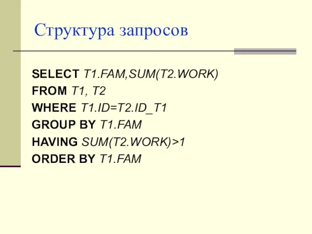 Структура запросов SELECT T1.FAM,SUM(T2.WORK) FROM T1, T2 WHERE T1.ID=T2.ID_T1 GROUP BY